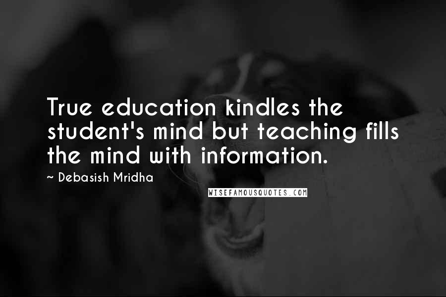 Debasish Mridha Quotes: True education kindles the student's mind but teaching fills the mind with information.