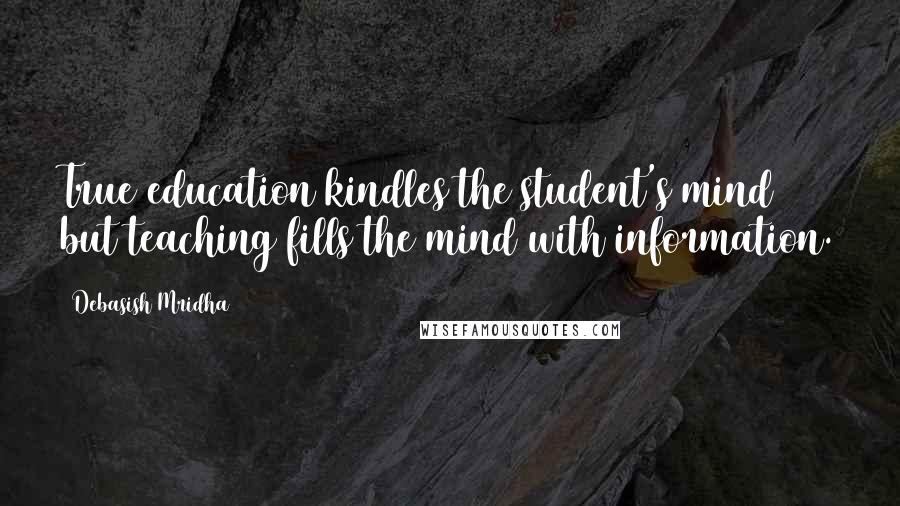 Debasish Mridha Quotes: True education kindles the student's mind but teaching fills the mind with information.