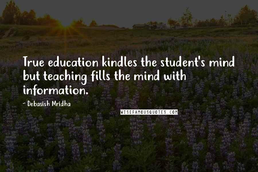 Debasish Mridha Quotes: True education kindles the student's mind but teaching fills the mind with information.