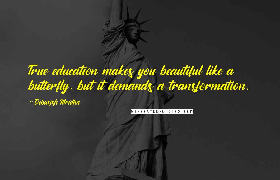 Debasish Mridha Quotes: True education makes you beautiful like a butterfly, but it demands a transformation.