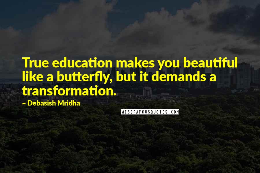 Debasish Mridha Quotes: True education makes you beautiful like a butterfly, but it demands a transformation.