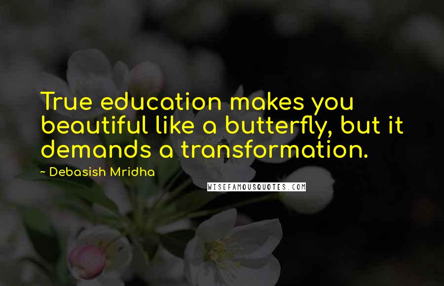 Debasish Mridha Quotes: True education makes you beautiful like a butterfly, but it demands a transformation.