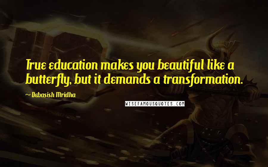 Debasish Mridha Quotes: True education makes you beautiful like a butterfly, but it demands a transformation.