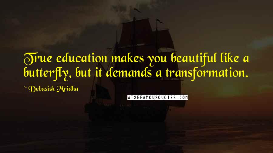 Debasish Mridha Quotes: True education makes you beautiful like a butterfly, but it demands a transformation.