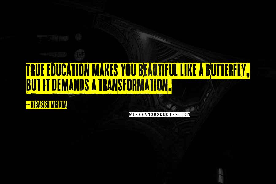 Debasish Mridha Quotes: True education makes you beautiful like a butterfly, but it demands a transformation.