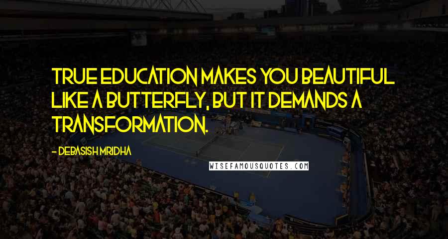 Debasish Mridha Quotes: True education makes you beautiful like a butterfly, but it demands a transformation.