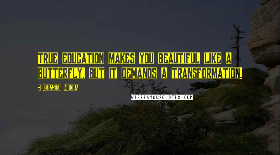 Debasish Mridha Quotes: True education makes you beautiful like a butterfly, but it demands a transformation.