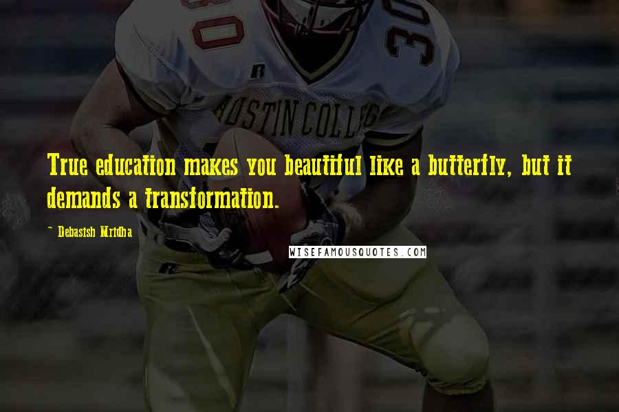 Debasish Mridha Quotes: True education makes you beautiful like a butterfly, but it demands a transformation.