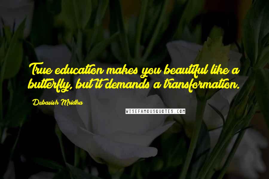 Debasish Mridha Quotes: True education makes you beautiful like a butterfly, but it demands a transformation.