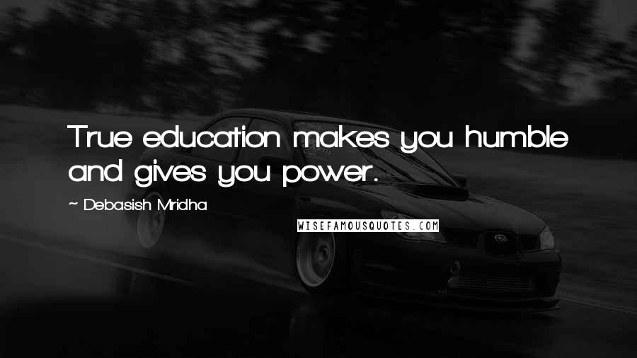 Debasish Mridha Quotes: True education makes you humble and gives you power.