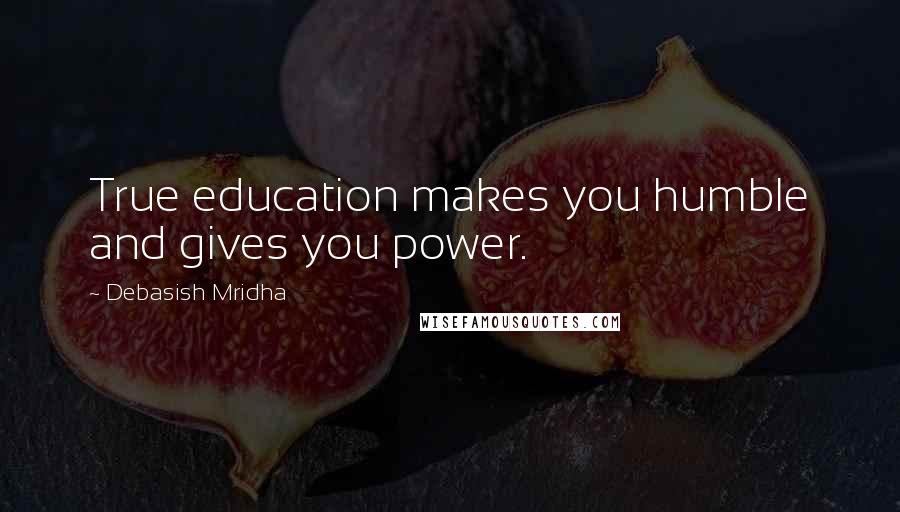 Debasish Mridha Quotes: True education makes you humble and gives you power.