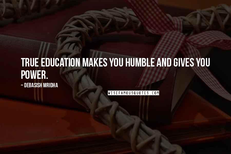 Debasish Mridha Quotes: True education makes you humble and gives you power.