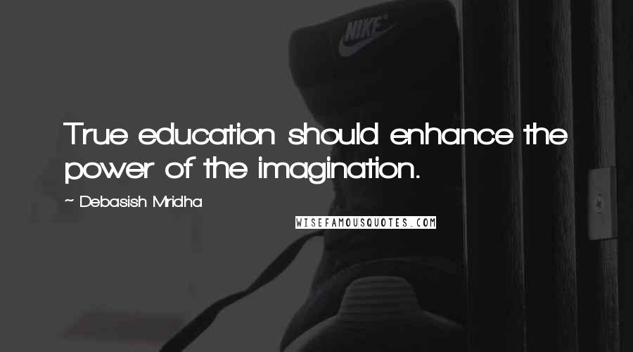 Debasish Mridha Quotes: True education should enhance the power of the imagination.