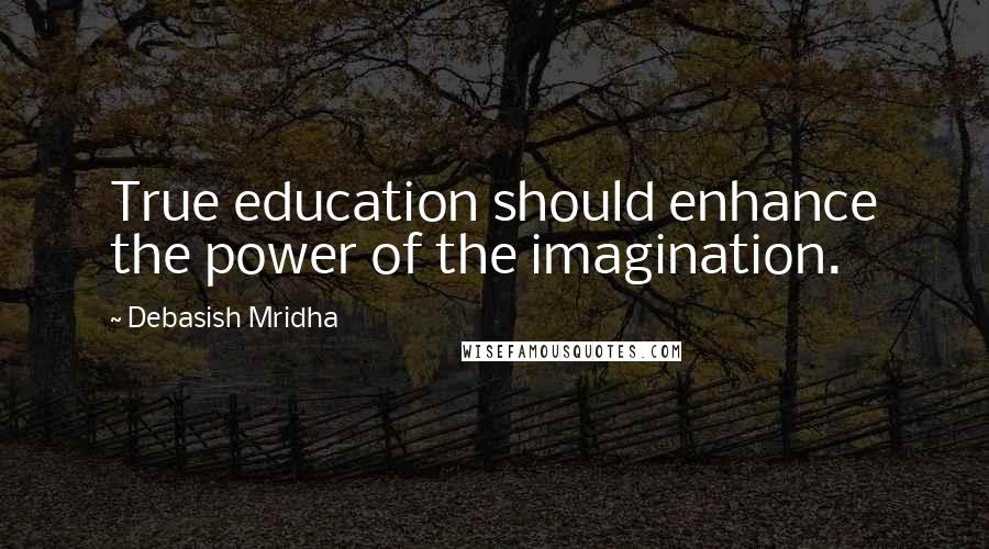 Debasish Mridha Quotes: True education should enhance the power of the imagination.