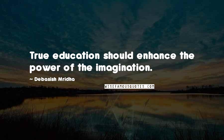 Debasish Mridha Quotes: True education should enhance the power of the imagination.