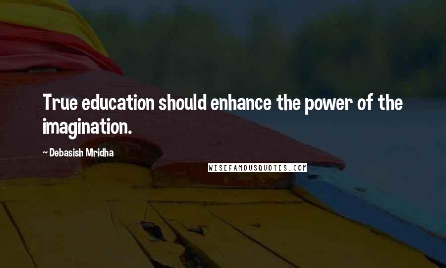 Debasish Mridha Quotes: True education should enhance the power of the imagination.