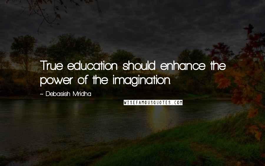 Debasish Mridha Quotes: True education should enhance the power of the imagination.