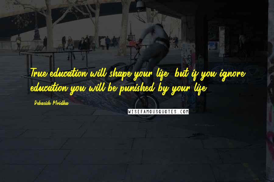 Debasish Mridha Quotes: True education will shape your life, but if you ignore education you will be punished by your life.