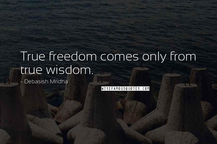 Debasish Mridha Quotes: True freedom comes only from true wisdom.
