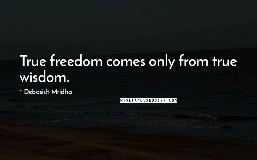 Debasish Mridha Quotes: True freedom comes only from true wisdom.