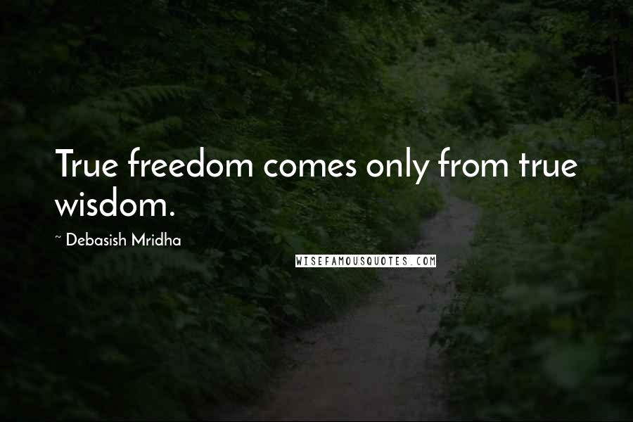 Debasish Mridha Quotes: True freedom comes only from true wisdom.