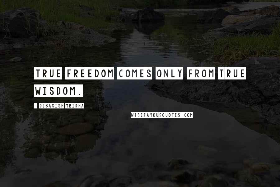 Debasish Mridha Quotes: True freedom comes only from true wisdom.