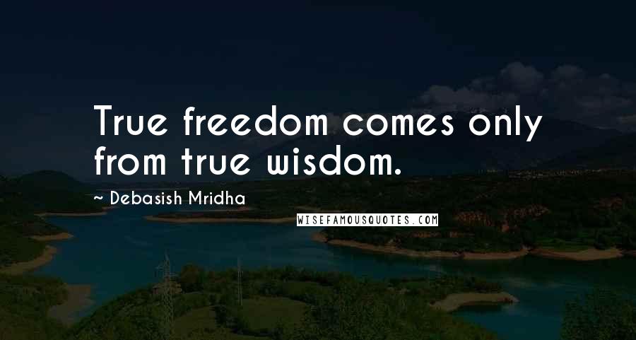 Debasish Mridha Quotes: True freedom comes only from true wisdom.