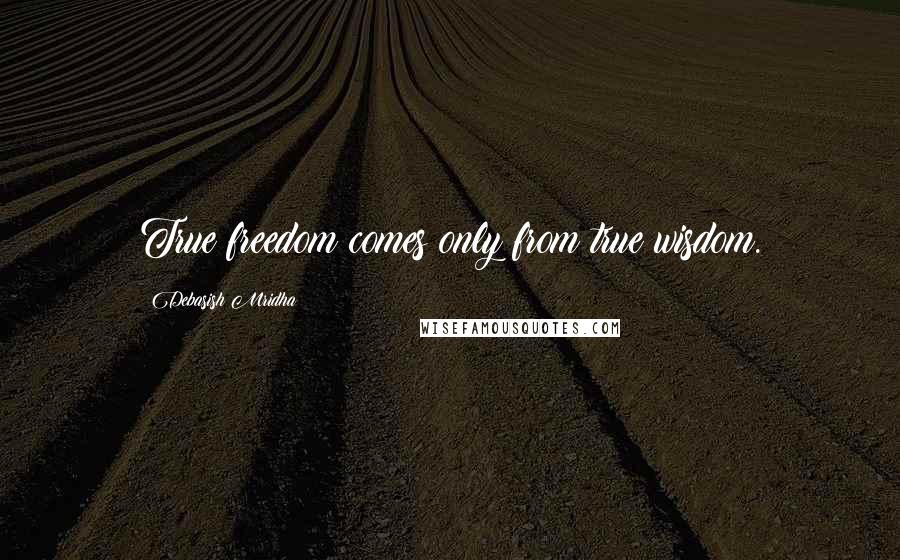 Debasish Mridha Quotes: True freedom comes only from true wisdom.