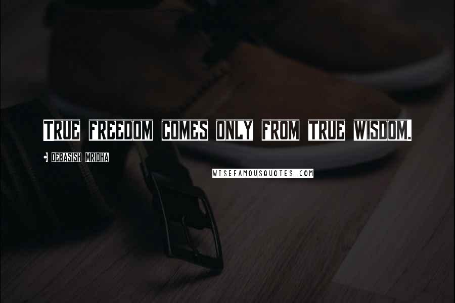Debasish Mridha Quotes: True freedom comes only from true wisdom.