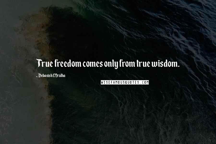 Debasish Mridha Quotes: True freedom comes only from true wisdom.