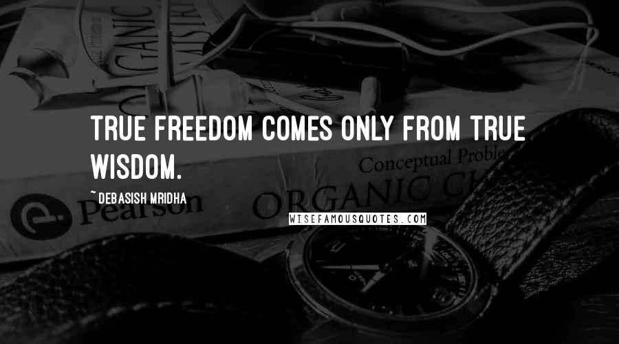 Debasish Mridha Quotes: True freedom comes only from true wisdom.