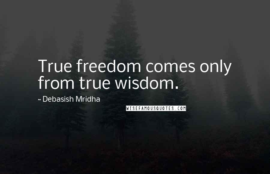 Debasish Mridha Quotes: True freedom comes only from true wisdom.