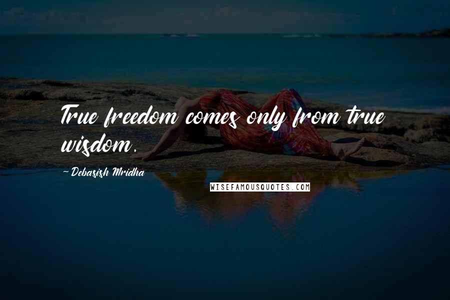 Debasish Mridha Quotes: True freedom comes only from true wisdom.