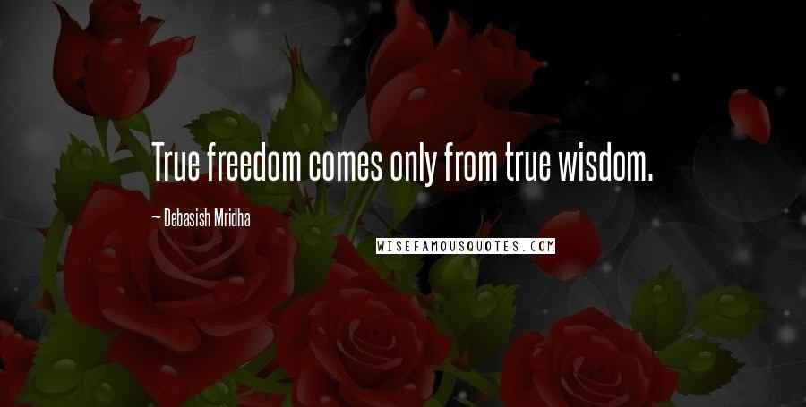Debasish Mridha Quotes: True freedom comes only from true wisdom.
