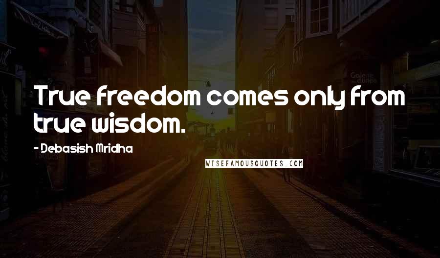 Debasish Mridha Quotes: True freedom comes only from true wisdom.