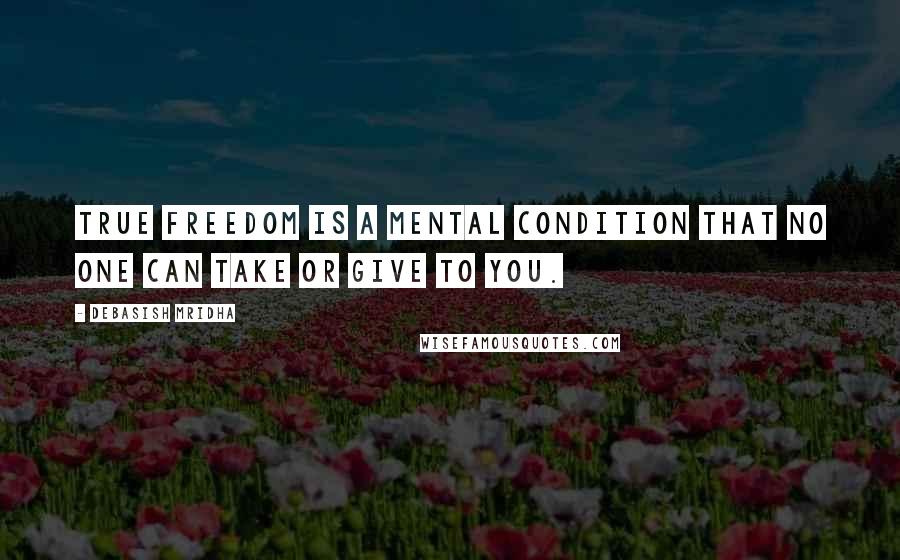 Debasish Mridha Quotes: True freedom is a mental condition that no one can take or give to you.