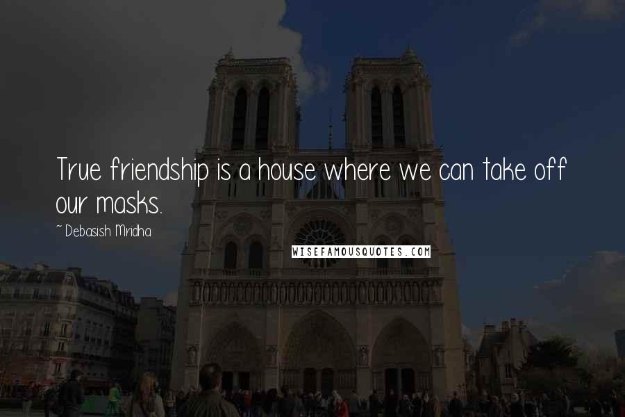 Debasish Mridha Quotes: True friendship is a house where we can take off our masks.