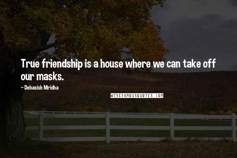 Debasish Mridha Quotes: True friendship is a house where we can take off our masks.