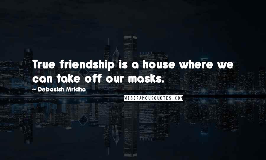 Debasish Mridha Quotes: True friendship is a house where we can take off our masks.