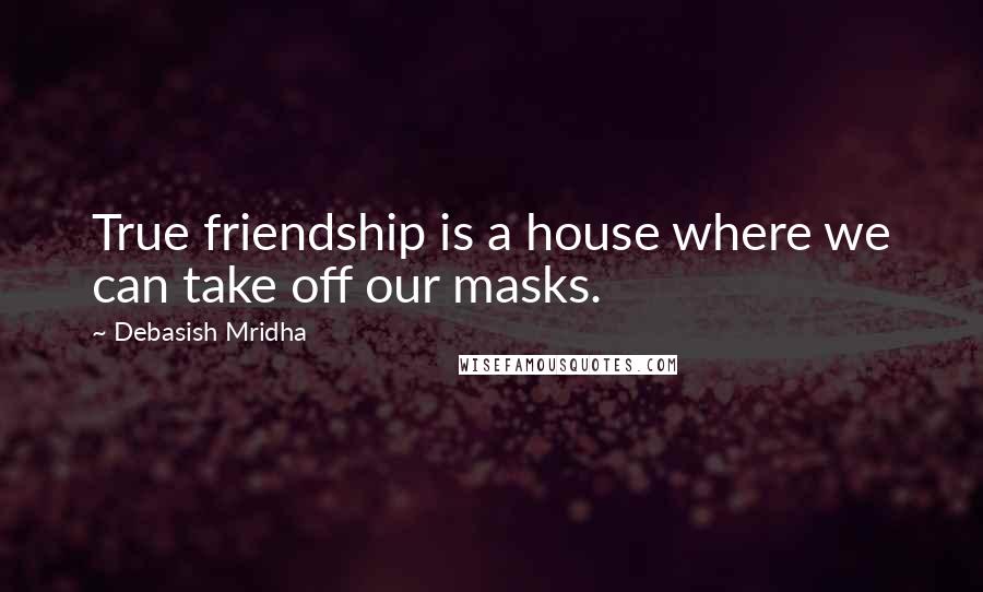 Debasish Mridha Quotes: True friendship is a house where we can take off our masks.