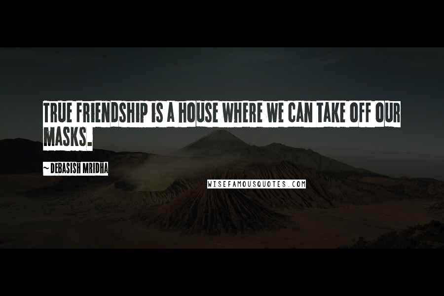 Debasish Mridha Quotes: True friendship is a house where we can take off our masks.