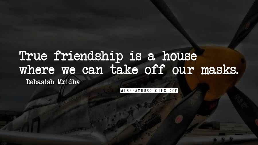 Debasish Mridha Quotes: True friendship is a house where we can take off our masks.