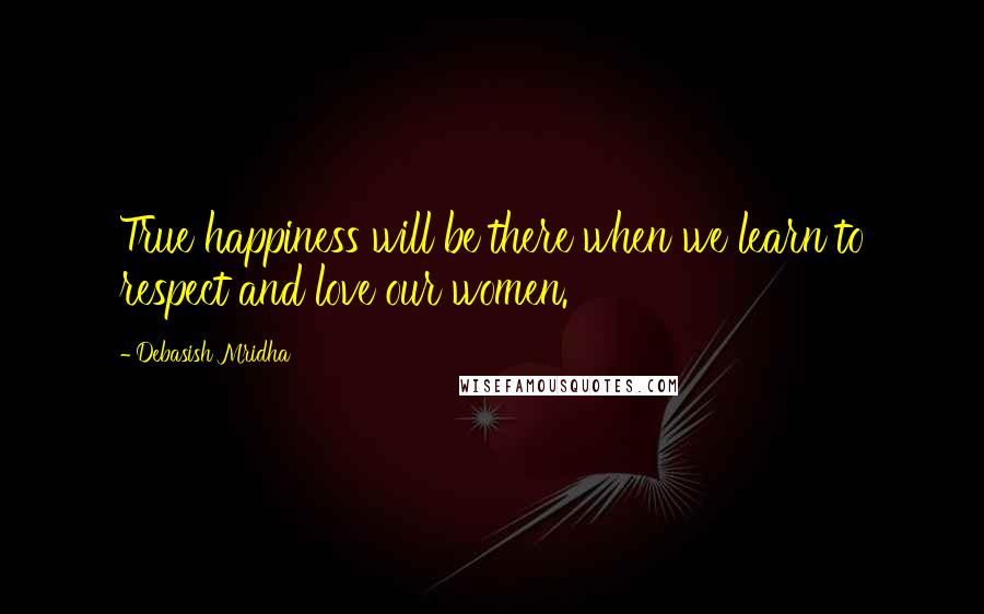 Debasish Mridha Quotes: True happiness will be there when we learn to respect and love our women.