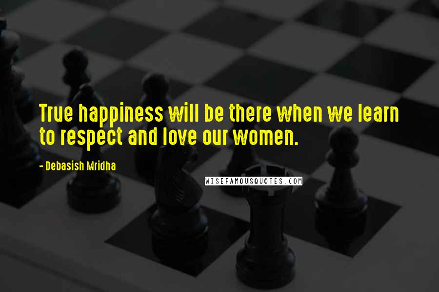 Debasish Mridha Quotes: True happiness will be there when we learn to respect and love our women.