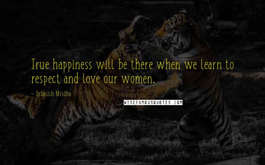 Debasish Mridha Quotes: True happiness will be there when we learn to respect and love our women.