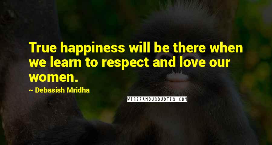 Debasish Mridha Quotes: True happiness will be there when we learn to respect and love our women.