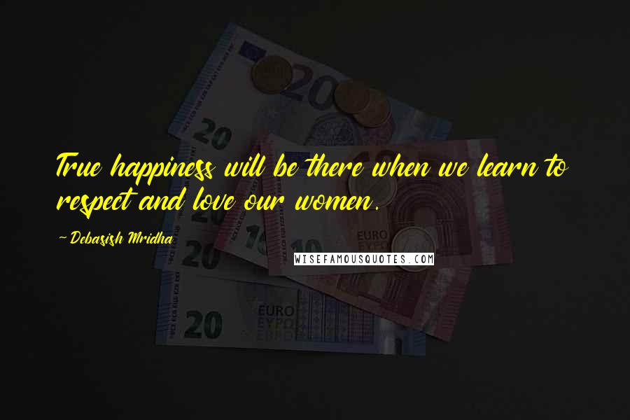 Debasish Mridha Quotes: True happiness will be there when we learn to respect and love our women.