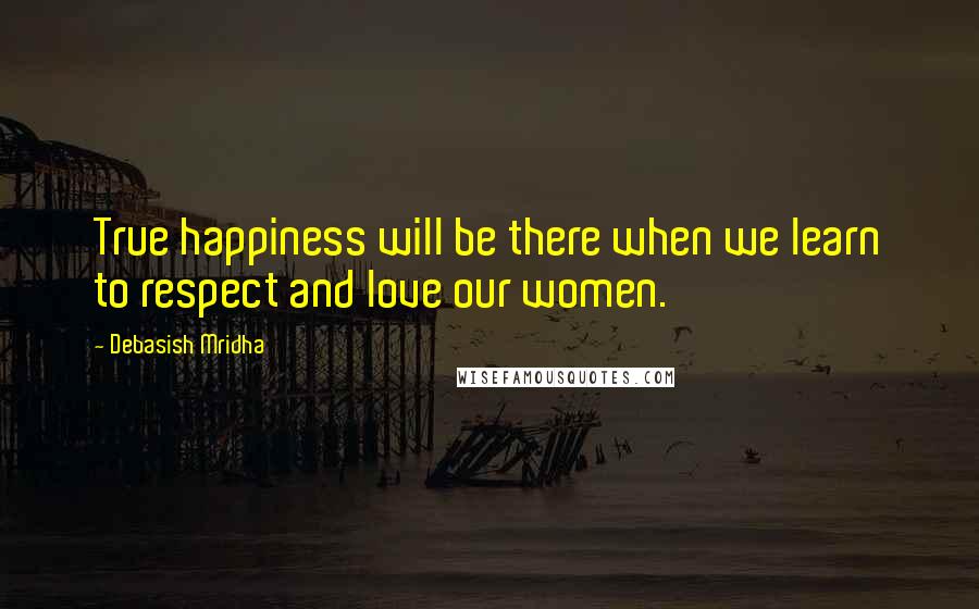 Debasish Mridha Quotes: True happiness will be there when we learn to respect and love our women.