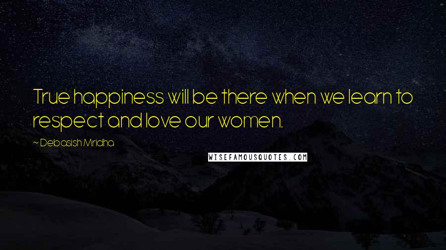 Debasish Mridha Quotes: True happiness will be there when we learn to respect and love our women.