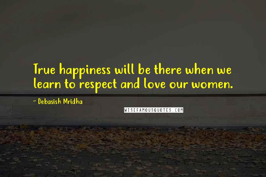 Debasish Mridha Quotes: True happiness will be there when we learn to respect and love our women.